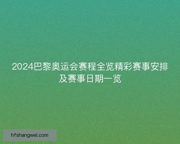 2024巴黎奥运会赛程全览精彩赛事安排及赛事日期一览