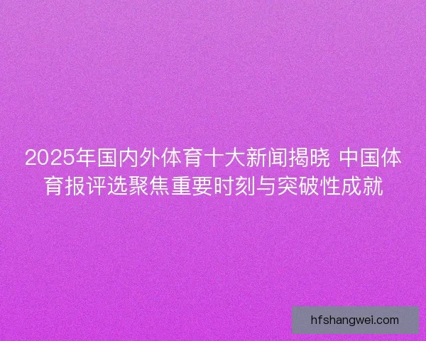 2025年国内外体育十大新闻揭晓 中国体育报评选聚焦重要时刻与突破性成就