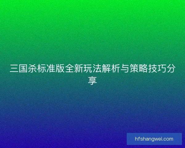 三国杀标准版全新玩法解析与策略技巧分享 三国杀标准版全新玩法解析与策略技巧分享
