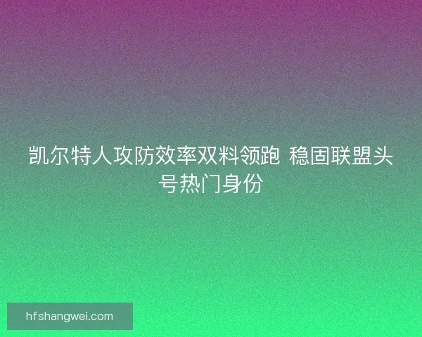 凯尔特人攻防效率双料领跑 稳固联盟头号热门身份 凯尔特人攻防效率双料领跑 稳固联盟头号热门身份