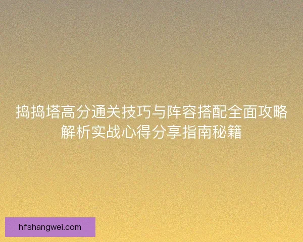 捣捣塔高分通关技巧与阵容搭配全面攻略解析实战心得分享指南秘籍