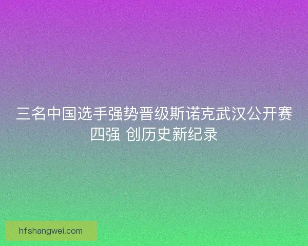 三名中国选手强势晋级斯诺克武汉公开赛四强 创历史新纪录