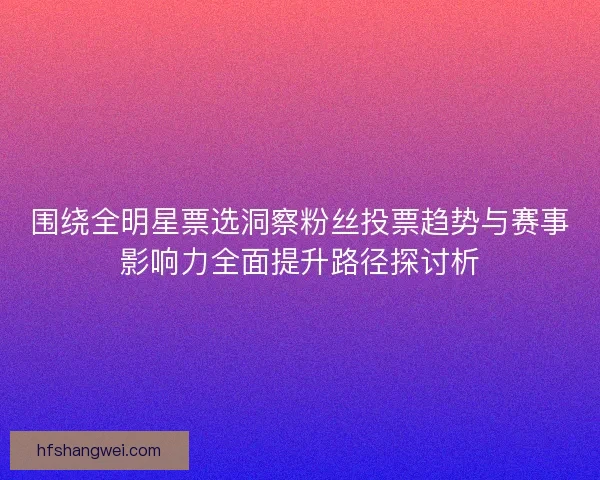 围绕全明星票选洞察粉丝投票趋势与赛事影响力全面提升路径探讨析