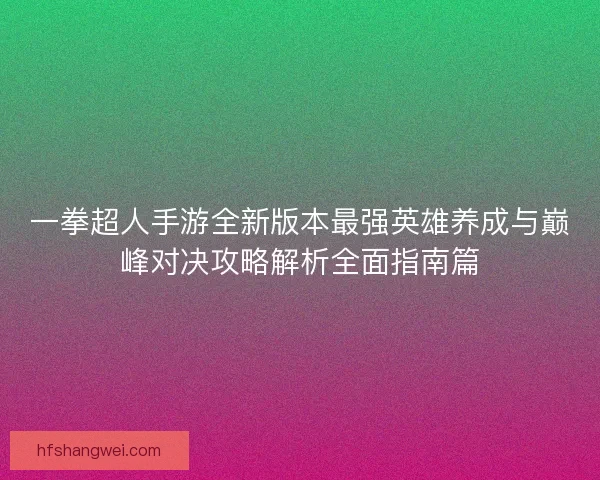 一拳超人手游全新版本最强英雄养成与巅峰对决攻略解析全面指南篇 一拳超人手游全新版本最强英雄养成与巅峰对决攻略解析全面指南篇