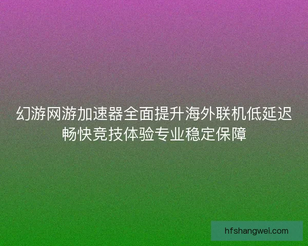 幻游网游加速器全面提升海外联机低延迟畅快竞技体验专业稳定保障 幻游网游加速器全面提升海外联机低延迟畅快竞技体验专业稳定保障
