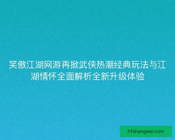 笑傲江湖网游再掀武侠热潮经典玩法与江湖情怀全面解析全新升级体验 笑傲江湖网游再掀武侠热潮经典玩法与江湖情怀全面解析全新升级体验