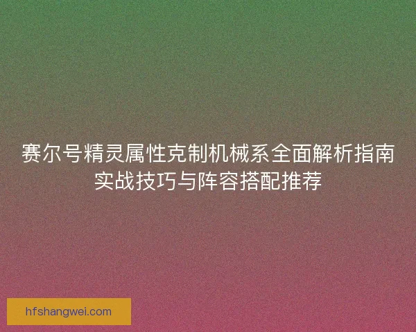 赛尔号精灵属性克制机械系全面解析指南实战技巧与阵容搭配推荐 赛尔号精灵属性克制机械系全面解析指南实战技巧与阵容搭配推荐