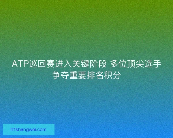 ATP巡回赛进入关键阶段 多位顶尖选手争夺重要排名积分 ATP巡回赛进入关键阶段 多位顶尖选手争夺重要排名积分