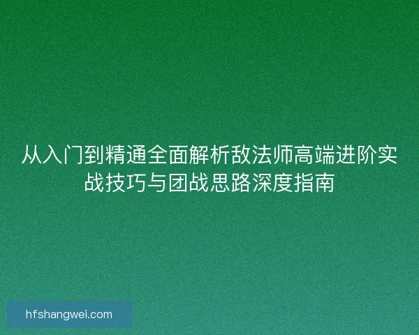 从入门到精通全面解析敌法师高端进阶实战技巧与团战思路深度指南