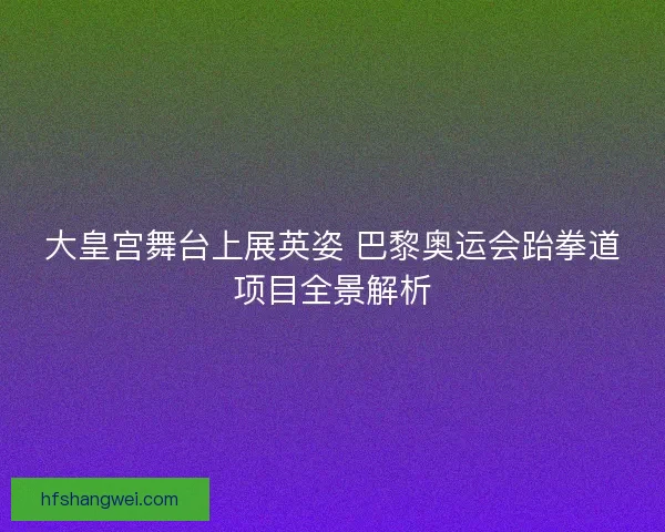 大皇宫舞台上展英姿 巴黎奥运会跆拳道项目全景解析 大皇宫舞台上展英姿 巴黎奥运会跆拳道项目全景解析