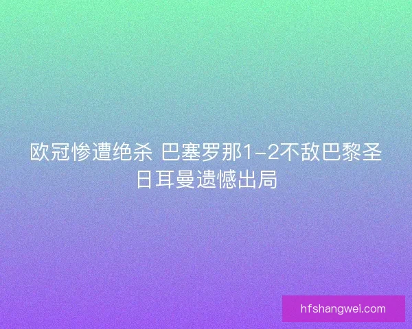 欧冠惨遭绝杀 巴塞罗那1-2不敌巴黎圣日耳曼遗憾出局