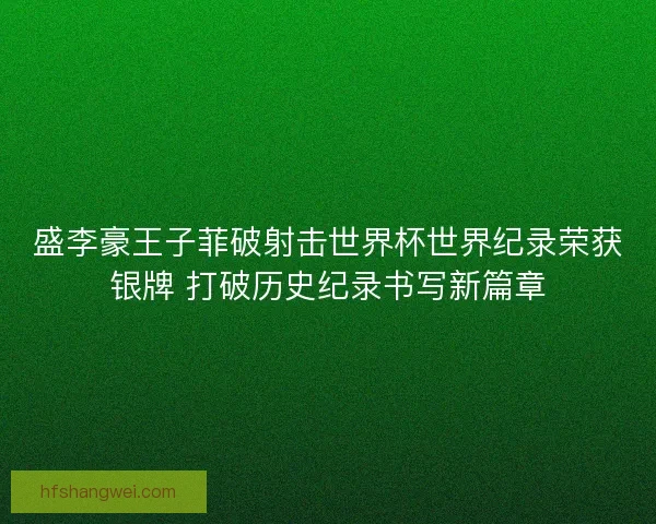 盛李豪王子菲破射击世界杯世界纪录荣获银牌 打破历史纪录书写新篇章 盛李豪王子菲破射击世界杯世界纪录荣获银牌 打破历史纪录书写新篇章