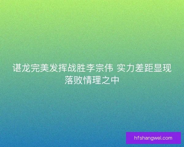谌龙完美发挥战胜李宗伟 实力差距显现落败情理之中