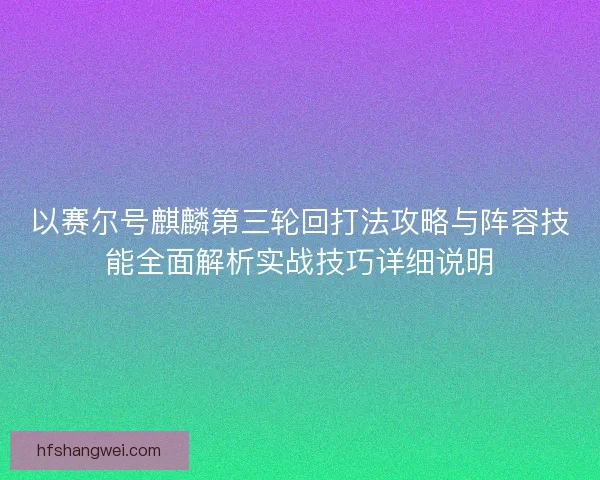 以赛尔号麒麟第三轮回打法攻略与阵容技能全面解析实战技巧详细说明 以赛尔号麒麟第三轮回打法攻略与阵容技能全面解析实战技巧详细说明