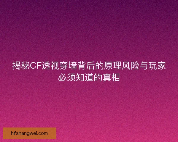 揭秘CF透视穿墙背后的原理风险与玩家必须知道的真相 揭秘CF透视穿墙背后的原理风险与玩家必须知道的真相