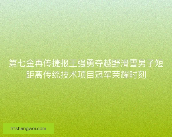 第七金再传捷报王强勇夺越野滑雪男子短距离传统技术项目冠军荣耀时刻 第七金再传捷报王强勇夺越野滑雪男子短距离传统技术项目冠军荣耀时刻