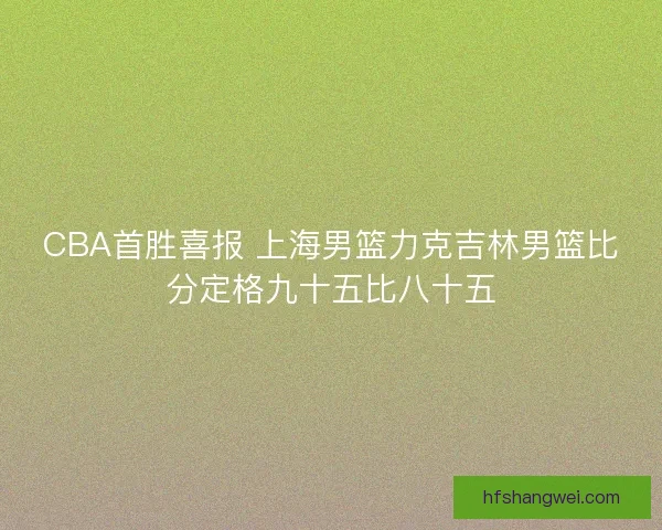 CBA首胜喜报 上海男篮力克吉林男篮比分定格九十五比八十五 CBA首胜喜报 上海男篮力克吉林男篮比分定格九十五比八十五