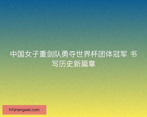 中国女子重剑队勇夺世界杯团体冠军 书写历史新篇章 中国女子重剑队勇夺世界杯团体冠军 书写历史新篇章