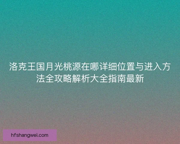 洛克王国月光桃源在哪详细位置与进入方法全攻略解析大全指南最新