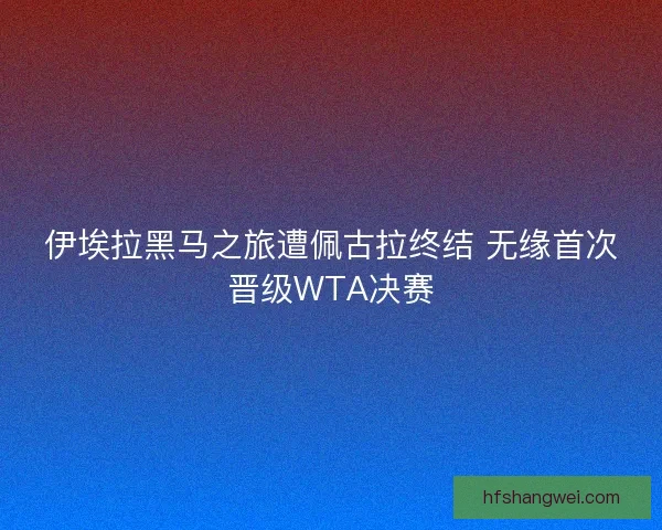 伊埃拉黑马之旅遭佩古拉终结 无缘首次晋级WTA决赛 伊埃拉黑马之旅遭佩古拉终结 无缘首次晋级WTA决赛