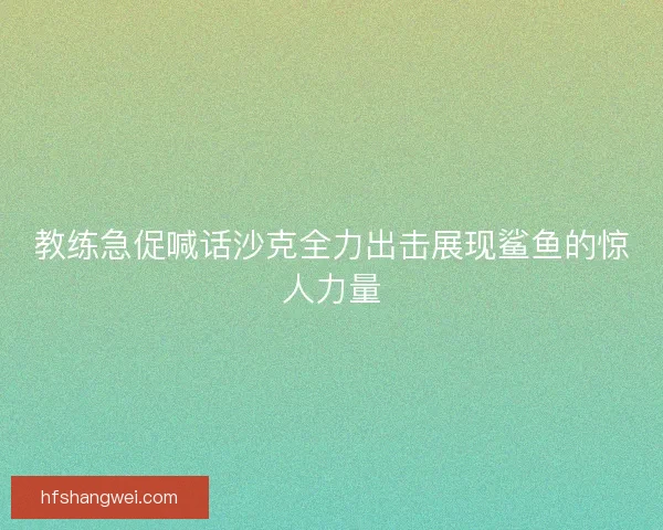 教练急促喊话沙克全力出击展现鲨鱼的惊人力量 教练急促喊话沙克全力出击展现鲨鱼的惊人力量