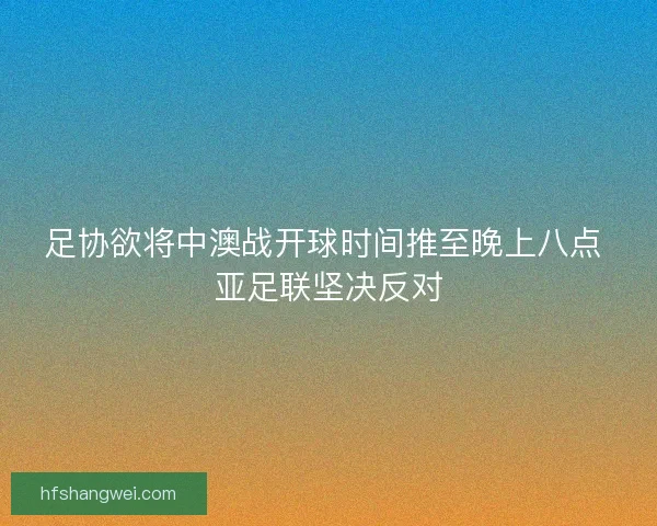 足协欲将中澳战开球时间推至晚上八点 亚足联坚决反对