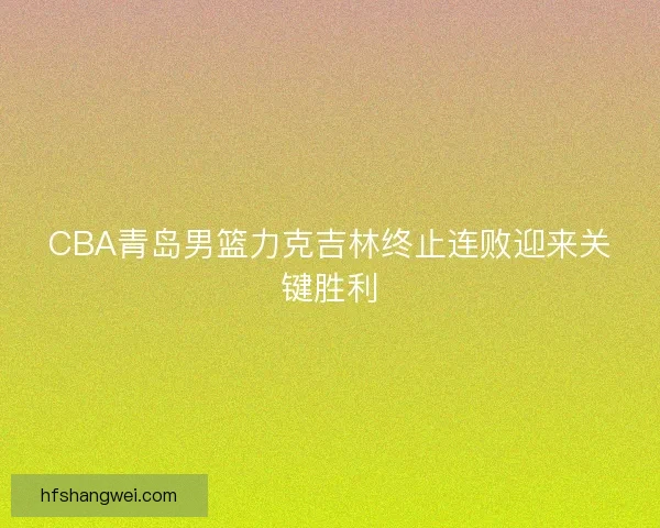 CBA青岛男篮力克吉林终止连败迎来关键胜利 CBA青岛男篮力克吉林终止连败迎来关键胜利