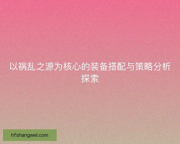 以祸乱之源为核心的装备搭配与策略分析探索