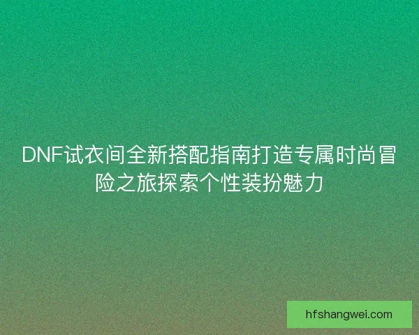 DNF试衣间全新搭配指南打造专属时尚冒险之旅探索个性装扮魅力 DNF试衣间全新搭配指南打造专属时尚冒险之旅探索个性装扮魅力