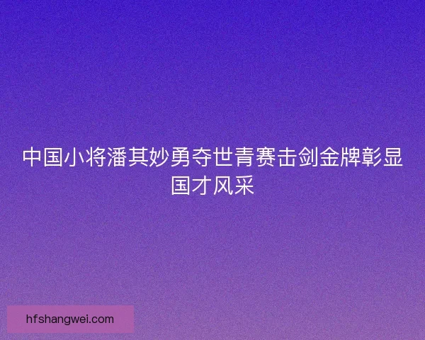 中国小将潘其妙勇夺世青赛击剑金牌彰显国才风采