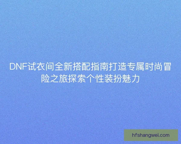 DNF试衣间全新搭配指南打造专属时尚冒险之旅探索个性装扮魅力 DNF试衣间全新搭配指南打造专属时尚冒险之旅探索个性装扮魅力