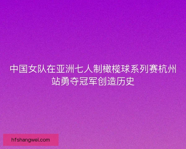 中国女队在亚洲七人制橄榄球系列赛杭州站勇夺冠军创造历史 中国女队在亚洲七人制橄榄球系列赛杭州站勇夺冠军创造历史